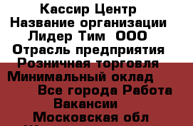 Кассир Центр › Название организации ­ Лидер Тим, ООО › Отрасль предприятия ­ Розничная торговля › Минимальный оклад ­ 25 000 - Все города Работа » Вакансии   . Московская обл.,Железнодорожный г.